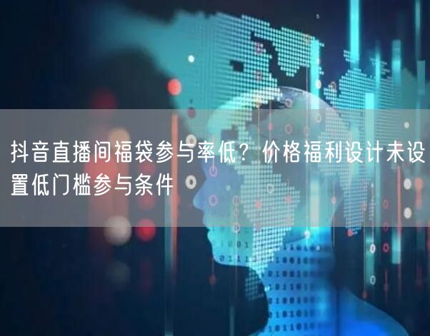 抖音直播间福袋参与率低？价格福利设计未设置低门槛参与条件