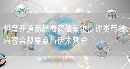 抖音开通商品橱窗做美妆测评类带货,内容合规要点与话术禁忌