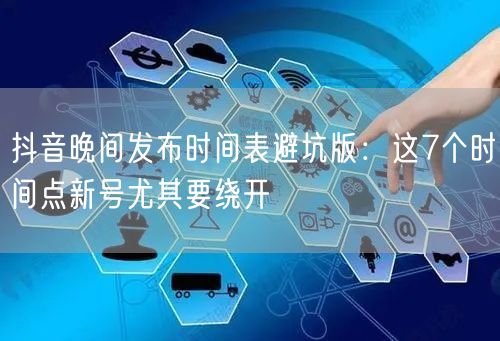 抖音晚间发布时间表避坑版:这7个时间点新号尤其要绕开