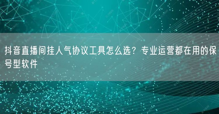 抖音直播间挂人气协议工具怎么选?专业运营都在用的保号型软件