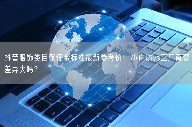 抖音服饰类目保证金标准最新参考价:小作坊vs工厂直营差异大吗?