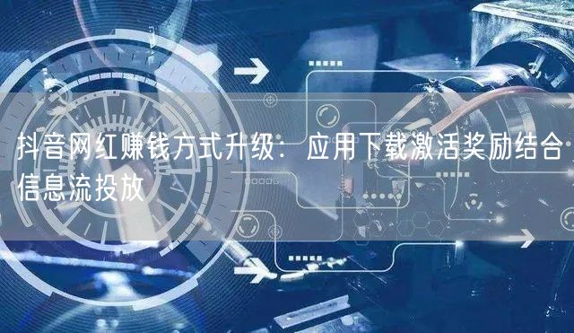 抖音网红赚钱方式升级:应用下载激活奖励结合信息流投放