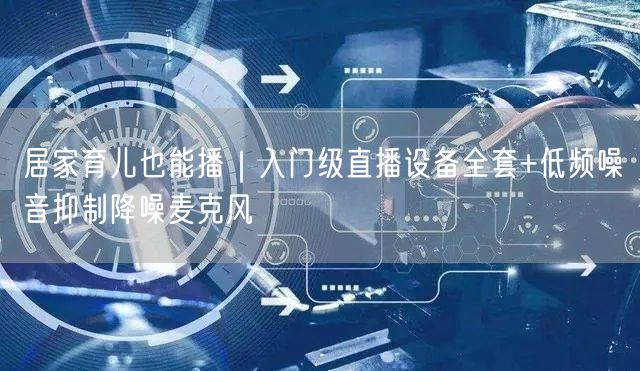 居家育儿也能播|入门级直播设备全套+低频噪音抑制降噪麦克风