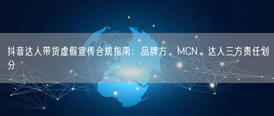 抖音达人带货虚假宣传合规指南:品牌方、MCN、达人三方责任划分