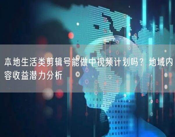本地生活类剪辑号能做中视频计划吗?地域内容收益潜力分析