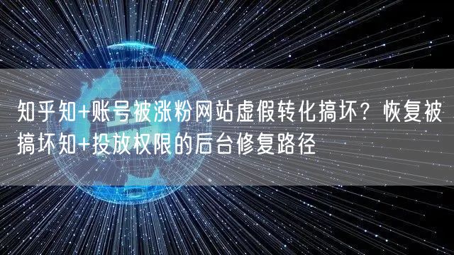 知乎知+账号被涨粉网站虚假转化搞坏?恢复被搞坏知+投放权限的后台修复路径