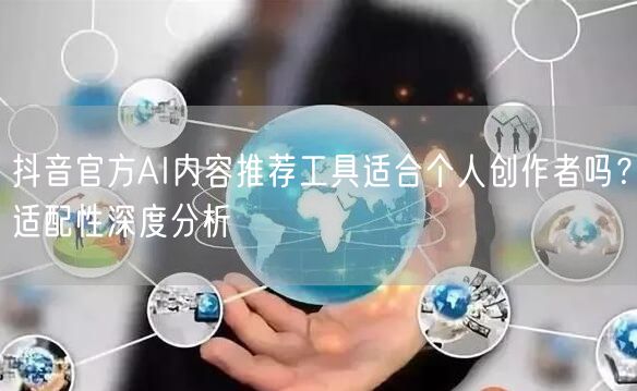 抖音官方AI内容推荐工具适合个人创作者吗?适配性深度分析
