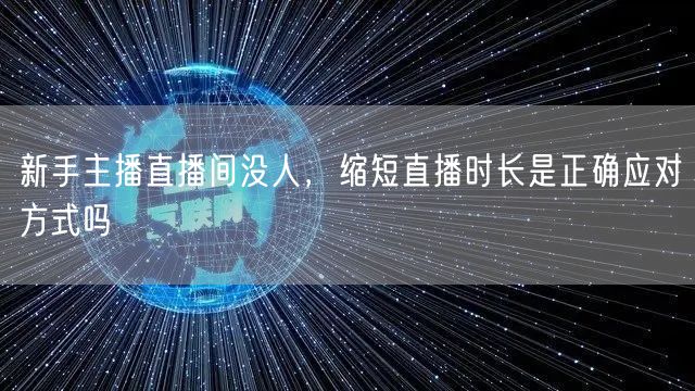 新手主播直播间没人,缩短直播时长是正确应对方式吗
