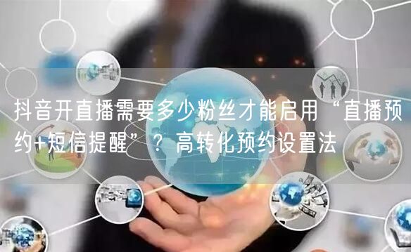 抖音开直播需要多少粉丝才能启用“直播预约+短信提醒”?高转化预约设置法