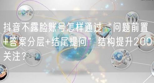 抖音不露脸账号怎样通过“问题前置+答案分层+结尾提问”结构提升200关注?