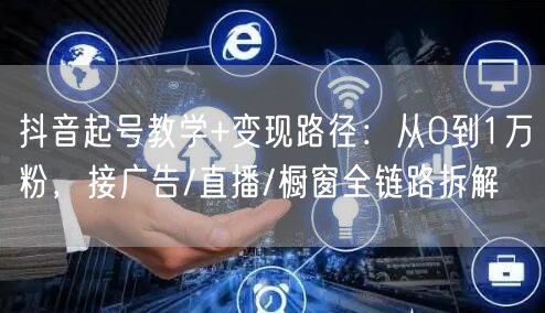 抖音起号教学+变现路径:从0到1万粉,接广告/直播/橱窗全链路拆解