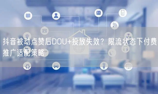 抖音被动点赞后DOU+投放失效?限流状态下付费推广适配策略