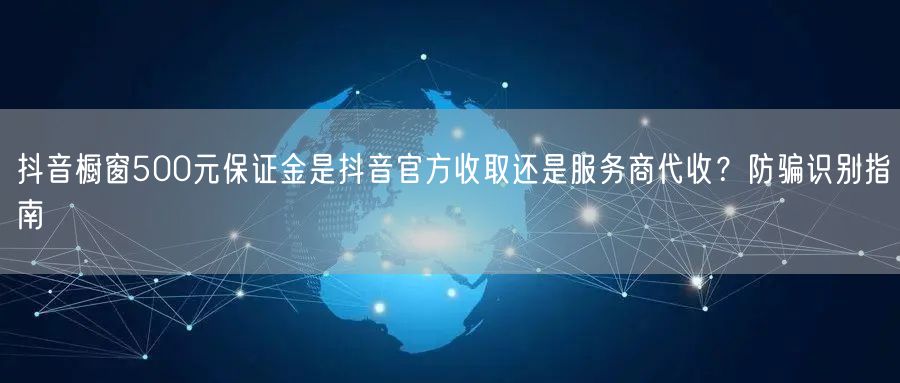 抖音橱窗500元保证金是抖音官方收取还是服务商代收?防骗识别指南