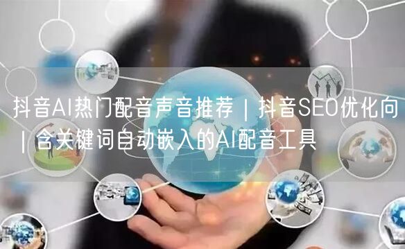抖音AI热门配音声音推荐|抖音SEO优化向|含关键词自动嵌入的AI配音工具