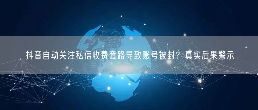 抖音自动关注私信收费套路导致账号被封?真实后果警示