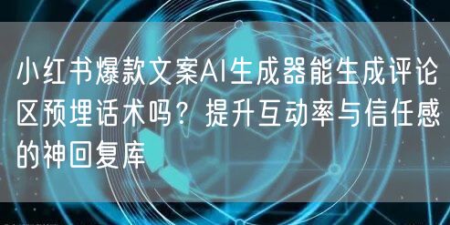 小红书爆款文案AI生成器能生成评论区预埋话术吗?提升互动率与信任感的神回复库