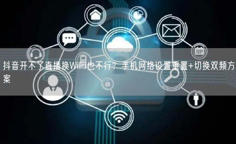 抖音开不了直播换WiFi也不行?手机网络设置重置+切换双频方案
