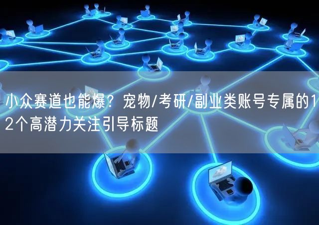 小众赛道也能爆?宠物/考研/副业类账号专属的12个高潜力关注引导标题