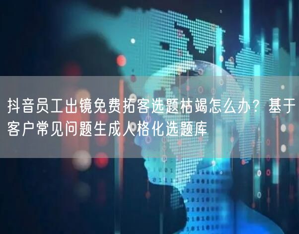抖音员工出镜免费拓客选题枯竭怎么办?基于客户常见问题生成人格化选题库