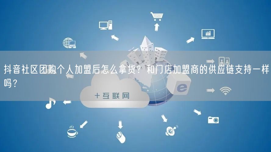 抖音社区团购个人加盟后怎么拿货?和门店加盟商的供应链支持一样吗?