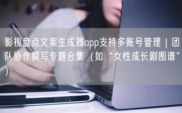 影视盘点文案生成器app支持多账号管理|团队协作撰写专题合集(如“女性成长剧图谱