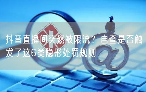抖音直播间突然被限流?自查是否触发了这6类隐形处罚规则