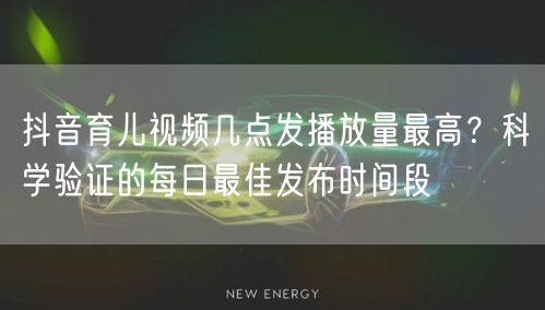 抖音育儿视频几点发播放量最高?科学验证的每日最佳发布时间段