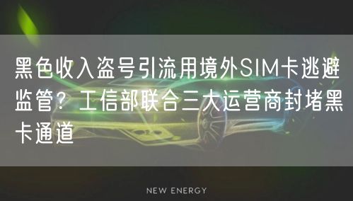 黑色收入盗号引流用境外SIM卡逃避监管?工信部联合三大运营商封堵黑卡通道