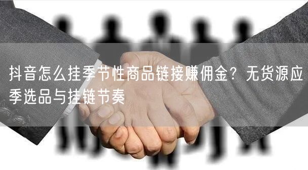 抖音怎么挂季节性商品链接赚佣金?无货源应季选品与挂链节奏