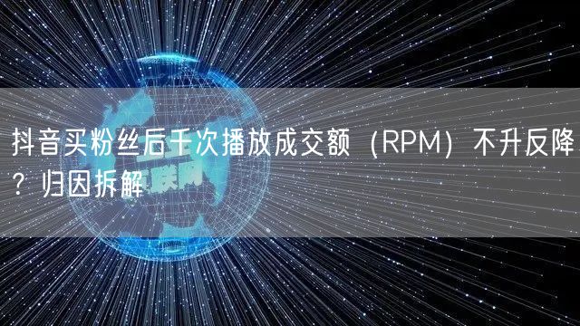 抖音买粉丝后千次播放成交额(RPM)不升反降?归因拆解