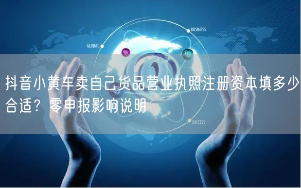 抖音小黄车卖自己货品营业执照注册资本填多少合适?零申报影响说明