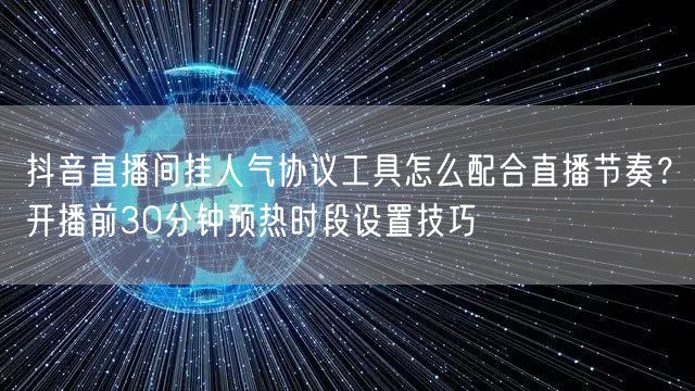 抖音直播间挂人气协议工具怎么配合直播节奏?开播前30分钟预热时段设置技巧