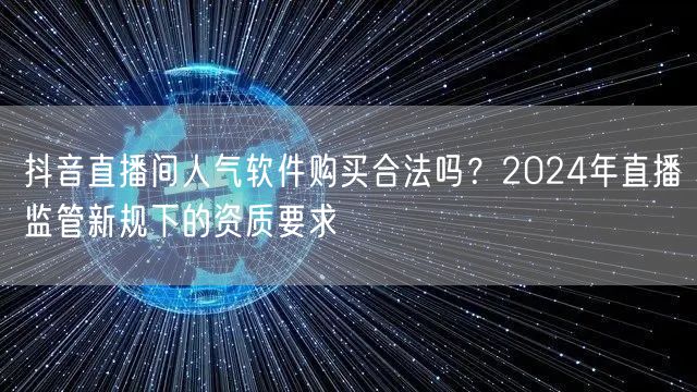 抖音直播间人气软件购买合法吗?2024年直播监管新规下的资质要求
