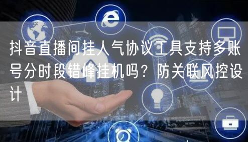 抖音直播间挂人气协议工具支持多账号分时段错峰挂机吗?防关联风控设计