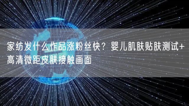 家纺发什么作品涨粉丝快?婴儿肌肤贴肤测试+高清微距皮肤接触画面