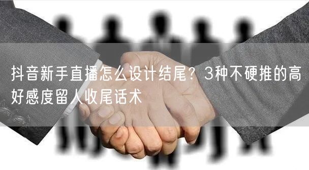 抖音新手直播怎么设计结尾?3种不硬推的高好感度留人收尾话术