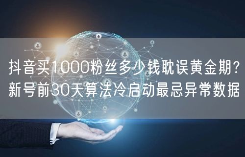 抖音买1000粉丝多少钱耽误黄金期?新号前30天算法冷启动最忌异常数据