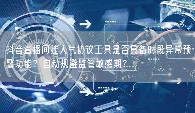 抖音直播间挂人气协议工具是否具备时段异常预警功能?自动规避监管敏感期?