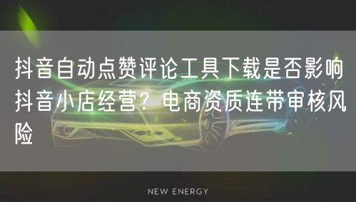 抖音自动点赞评论工具下载是否影响抖音小店经营?电商资质连带审核风险