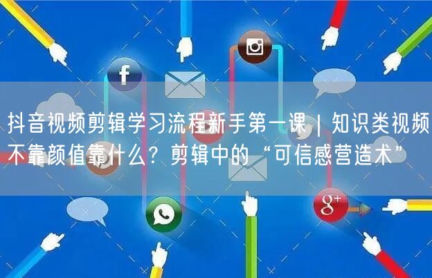 抖音视频剪辑学习流程新手第一课|知识类视频不靠颜值靠什么?剪辑中的“可信感营造术