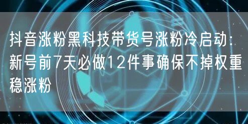 抖音涨粉黑科技带货号涨粉冷启动:新号前7天必做12件事确保不掉权重稳涨粉