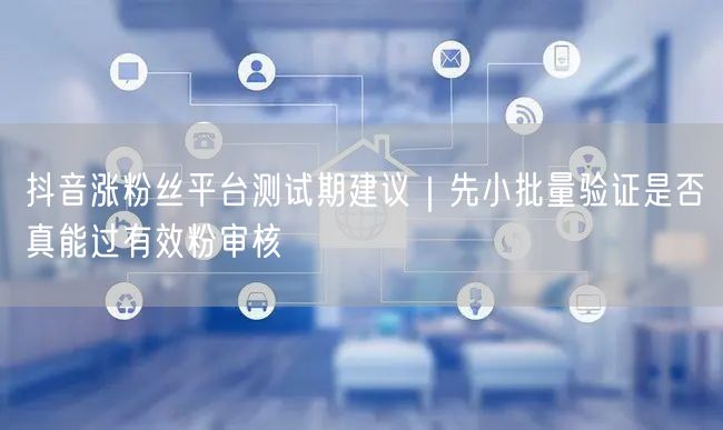 抖音涨粉丝平台测试期建议|先小批量验证是否真能过有效粉审核