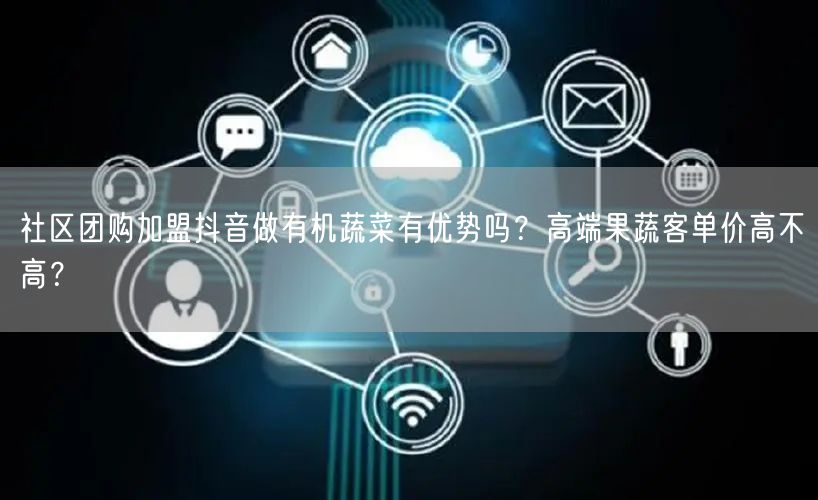 社区团购加盟抖音做有机蔬菜有优势吗?高端果蔬客单价高不高?