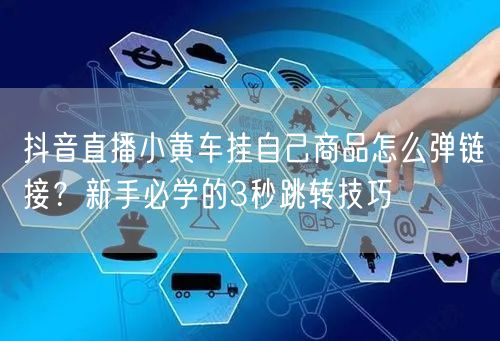 抖音直播小黄车挂自己商品怎么弹链接?新手必学的3秒跳转技巧