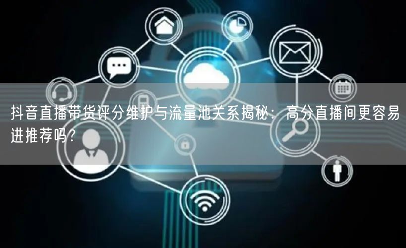 抖音直播带货评分维护与流量池关系揭秘：高分直播间更容易进推荐吗？