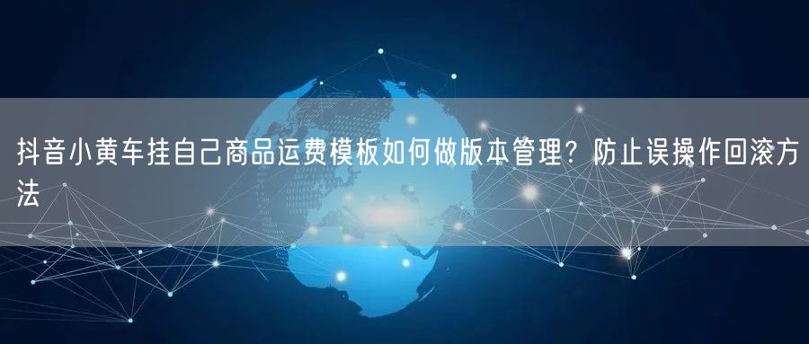 抖音小黄车挂自己商品运费模板如何做版本管理？防止误操作回滚方法