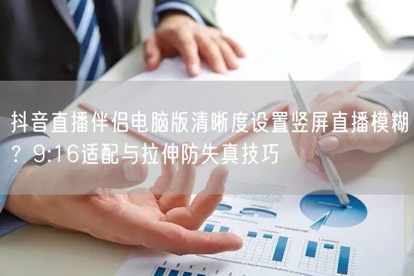抖音直播伴侣电脑版清晰度设置竖屏直播模糊?9:16适配与拉伸防失真技巧