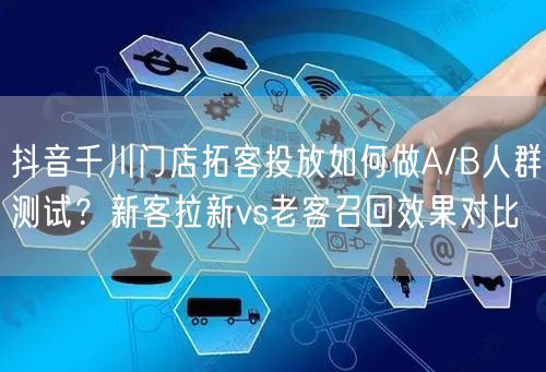 抖音千川门店拓客投放如何做A/B人群测试?新客拉新vs老客召回效果对比