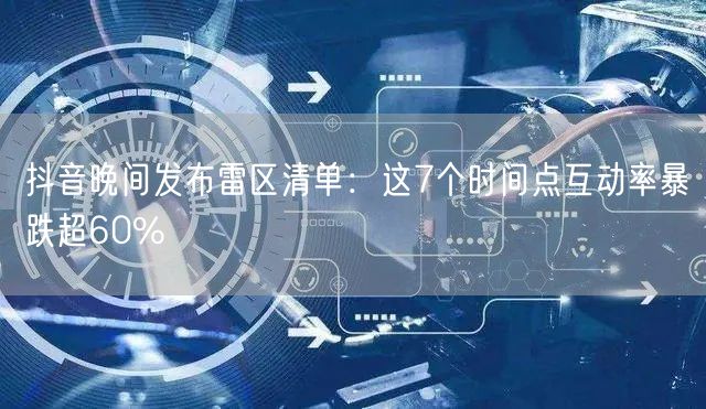 抖音晚间发布雷区清单:这7个时间点互动率暴跌超60%