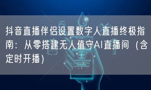 抖音直播伴侣设置数字人直播终极指南:从零搭建无人值守AI直播间(含定时开播)